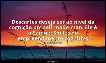 "Descartes deseja ser ao nível da cognição um self-made-man. Ele é o Samuel Smil — René Descartes