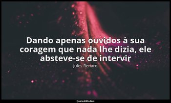 "Dando apenas ouvidos à sua coragem que nada lhe dizia, ele absteve-se de interv — Jules Renard