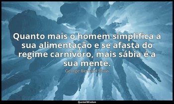 "Quanto mais o homem simplifica a sua alimentação e se afasta do regime carnívor — George Bernard Shaw