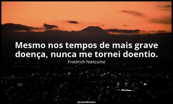"Mesmo nos tempos de mais grave doença, nunca me tornei doentio." — Friedrich Nietzsche