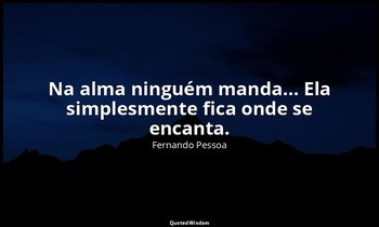 " Na alma ninguém manda... Ela simplesmente fica onde se encanta." — Fernando Pessoa