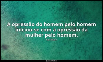 "A opressão do homem pelo homem iniciou-se com a opressão da mulher pelo homem." — Karl Marx