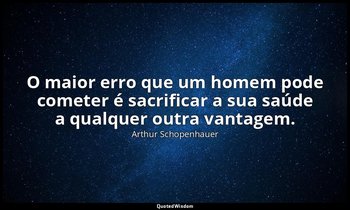 "O maior erro que um homem pode cometer é sacrificar a sua saúde a qualquer outr — Arthur Schopenhauer