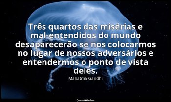 "Três quartos das misérias e mal-entendidos do mundo desaparecerão se nos coloca — Mahatma Gandhi