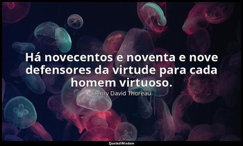 "Há novecentos e noventa e nove defensores da virtude para cada homem virtuoso." — Henry David Thoreau