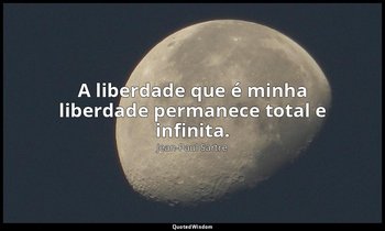 "A liberdade que é minha liberdade permanece total e infinita." — Jean-Paul Sartre