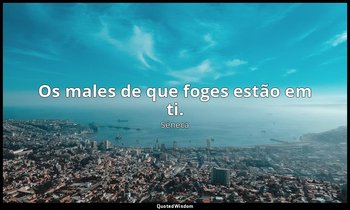 "Os males de que foges estão em ti." — Séneca