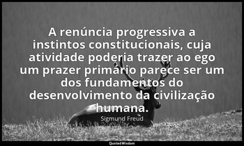 "A renúncia progressiva a instintos constitucionais, cuja atividade poderia traz — Sigmund Freud