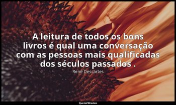 "A leitura de todos os bons livros é qual uma conversação com as pessoas mais qu — René Descartes
