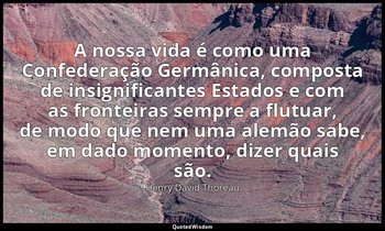 "A nossa vida é como uma Confederação Germânica, composta de insignificantes Est — Henry David Thoreau
