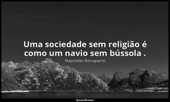 "Uma sociedade sem religião é como um navio sem bússola ." — Napoleão Bonaparte