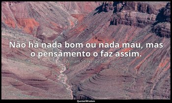 "Não há nada bom ou nada mau, mas o pensamento o faz assim." — William Shakespeare