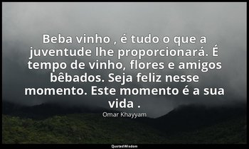 "Beba vinho , é tudo o que a juventude lhe proporcionará. É tempo de vinho, flor — Omar Khayyam
