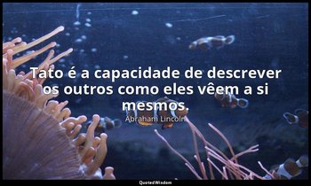 "Tato é a capacidade de descrever os outros como eles vêem a si mesmos." — Abraham Lincoln