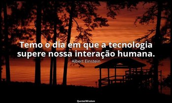 "Temo o dia em que a tecnologia supere nossa interação humana." — Albert Einstein