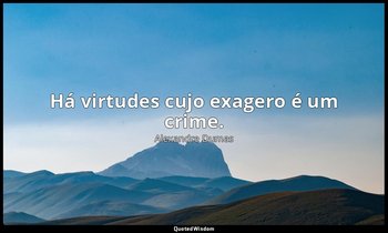 "Há virtudes cujo exagero é um crime." — Alexandre Dumas
