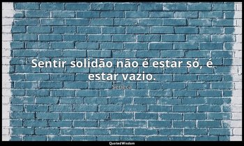 "Sentir solidão não é estar só, é estar vazio." — Séneca