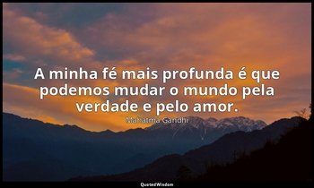 "A minha fé mais profunda é que podemos mudar o mundo pela verdade e pelo amor." — Mahatma Gandhi