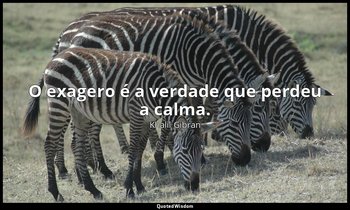 "O exagero é a verdade que perdeu a calma." — Khalil Gibran