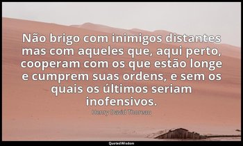 "Não brigo com inimigos distantes mas com aqueles que, aqui perto, cooperam com  — Henry David Thoreau