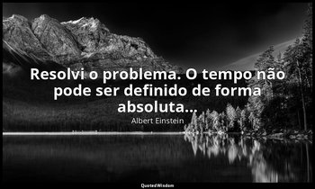 "Resolvi o problema. O tempo não pode ser definido de forma absoluta..." — Albert Einstein