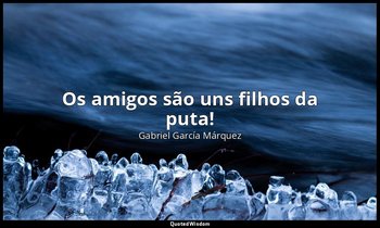 "Os amigos são uns filhos da puta!" — Gabriel García Márquez