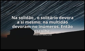 "Na solidão , o solitário devora a si mesmo; na multidão devoram-no inúmeros. En — Friedrich Nietzsche