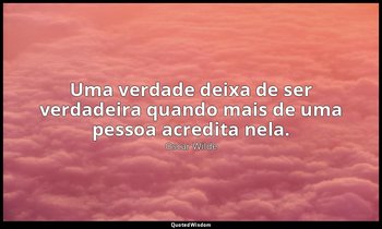 Uma verdade deixa de ser verdadeira quando mais de uma pessoa acredita nela. — Oscar Wilde