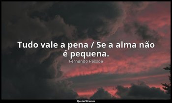 "Tudo vale a pena / Se a alma não é pequena." — Fernando Pessoa