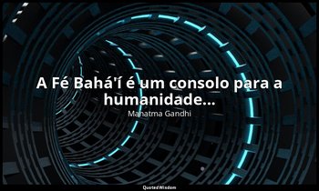 "A Fé Bahá'í é um consolo para a humanidade..." — Mahatma Gandhi