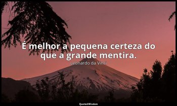 "É melhor a pequena certeza do que a grande mentira." — Leonardo da Vinci