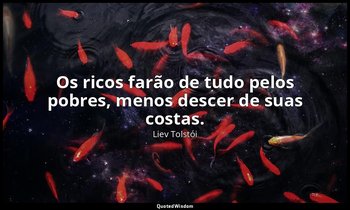 "Os ricos farão de tudo pelos pobres, menos descer de suas costas." — Liev Tolstói