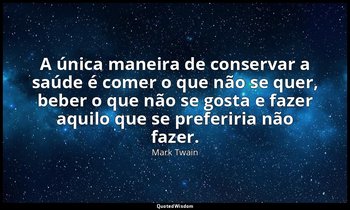 "A única maneira de conservar a saúde é comer o que não se quer, beber o que não — Mark Twain