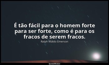 "É tão fácil para o homem forte para ser forte, como é para os fracos de serem f — Ralph Waldo Emerson