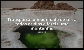 "Transportai um punhado de terra todos os dias e fareis uma montanha." — Confúcio