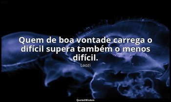 "Quem de boa vontade carrega o difícil supera também o menos difícil." — Laozi