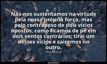 "Não nos sustentamos na virtude pela nossa própria força, mas pelo contrapeso de — Blaise Pascal