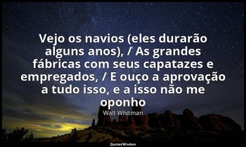 "Vejo os navios (eles durarão alguns anos), / As grandes fábricas com seus capat — Walt Whitman