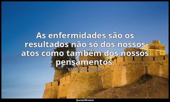 "As enfermidades são os resultados não só dos nossos atos como também dos nossos — Mahatma Gandhi