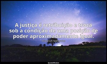 "A justiça é retribuição e troca sob a condição de uma posição de poder aproxima — Friedrich Nietzsche