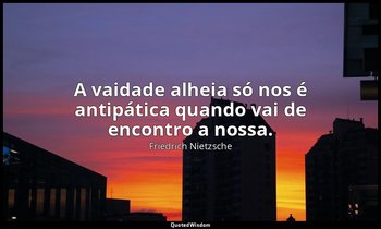 "A vaidade alheia só nos é antipática quando vai de encontro a nossa." — Friedrich Nietzsche