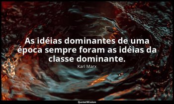 "As idéias dominantes de uma época sempre foram as idéias da classe dominante." — Karl Marx