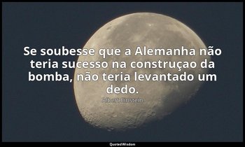 "Se soubesse que a Alemanha não teria sucesso na construçao da bomba, não teria  — Albert Einstein
