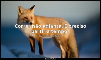 "Correr não adianta. É preciso partir a tempo ." — Jean de La Fontaine
