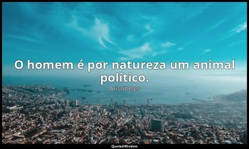 O homem é por natureza um animal político. — Aristóteles