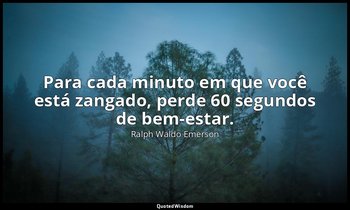 "Para cada minuto em que você está zangado, perde 60 segundos de bem-estar." — Ralph Waldo Emerson