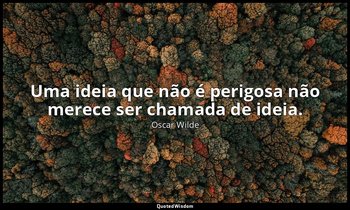 "Uma ideia que não é perigosa não merece ser chamada de ideia." — Oscar Wilde