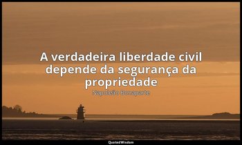 "A verdadeira liberdade civil depende da segurança da propriedade ". — Napoleão Bonaparte