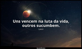 "Uns vencem na luta da vida, outros sucumbem." — Laozi