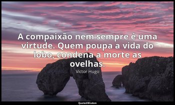 "A compaixão nem sempre é uma virtude. Quem poupa a vida do lobo, condena a mort — Victor Hugo